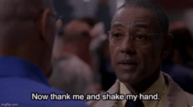 Now Thank Me And Shake My Hand | image tagged in now thank me and shake my hand | made w/ Imgflip meme maker