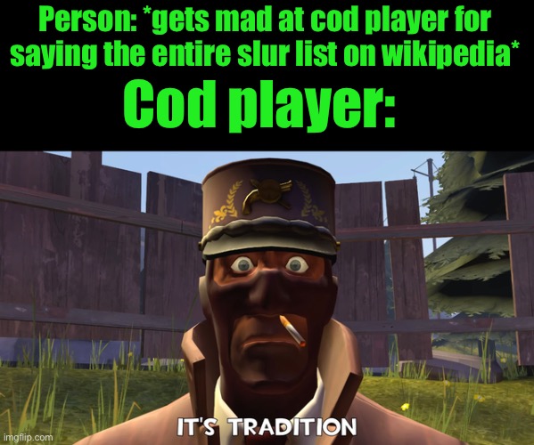 Its tradition | Person: *gets mad at cod player for saying the entire slur list on wikipedia*; Cod player: | image tagged in its tradition | made w/ Imgflip meme maker