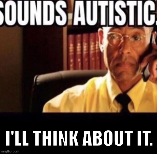 Sounds Autistic. | I'LL THINK ABOUT IT. | image tagged in sounds autistic | made w/ Imgflip meme maker