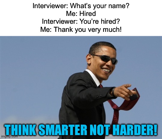 And that’s how you get a job ;) | Interviewer: What’s your name?
Me: Hired
Interviewer: You’re hired?
Me: Thank you very much! THINK SMARTER NOT HARDER! | image tagged in memes,funny,old jokes | made w/ Imgflip meme maker