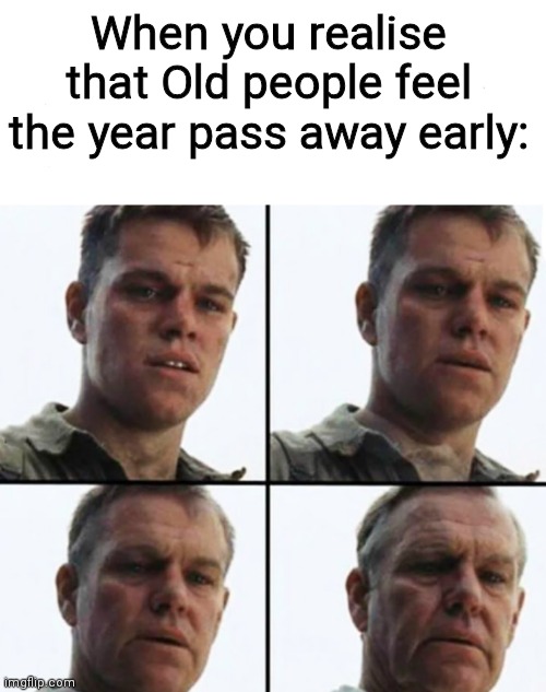 Idk | When you realise that Old people feel the year pass away early: | image tagged in turning old | made w/ Imgflip meme maker