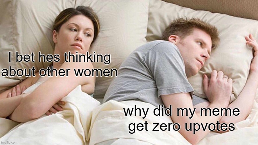 zero upvotes be like: | I bet hes thinking about other women; why did my meme get zero upvotes | image tagged in memes,i bet he's thinking about other women | made w/ Imgflip meme maker