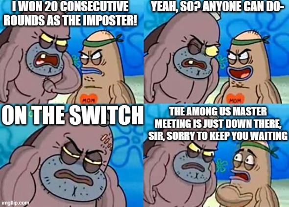 The Switch gets flack, but Nintendo won't fight back. | I WON 20 CONSECUTIVE ROUNDS AS THE IMPOSTER! YEAH, SO? ANYONE CAN DO-; ON THE SWITCH; THE AMONG US MASTER MEETING IS JUST DOWN THERE, SIR, SORRY TO KEEP YOU WAITING | image tagged in welcome to the salty spitoon,nintendo switch,among us,there is one impostor among us | made w/ Imgflip meme maker