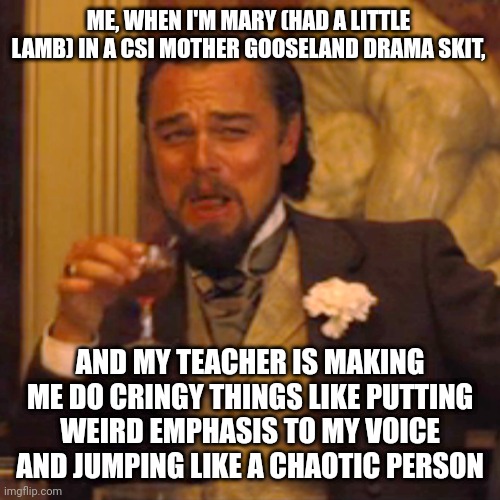 Woooooooooooooooooow | ME, WHEN I'M MARY (HAD A LITTLE LAMB) IN A CSI MOTHER GOOSELAND DRAMA SKIT, AND MY TEACHER IS MAKING ME DO CRINGY THINGS LIKE PUTTING WEIRD EMPHASIS TO MY VOICE AND JUMPING LIKE A CHAOTIC PERSON | image tagged in memes,laughing leo | made w/ Imgflip meme maker