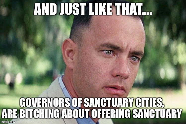 Forrest Gump - and just like that - HD | AND JUST LIKE THAT…. GOVERNORS OF SANCTUARY CITIES, ARE BITCHING ABOUT OFFERING SANCTUARY | image tagged in forrest gump - and just like that - hd,republicans,donald trump,illegal immigration,maga,political meme | made w/ Imgflip meme maker