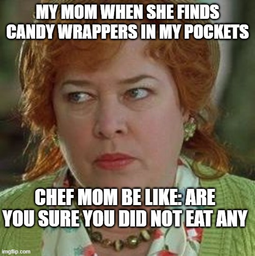 waterboy mom | MY MOM WHEN SHE FINDS CANDY WRAPPERS IN MY POCKETS; CHEF MOM BE LIKE: ARE YOU SURE YOU DID NOT EAT ANY | image tagged in waterboy mom | made w/ Imgflip meme maker