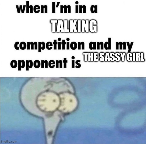 No chance of w, just gonna be coming home with a broken ear | TALKING; THE SASSY GIRL | image tagged in whe i'm in a competition and my opponent is | made w/ Imgflip meme maker