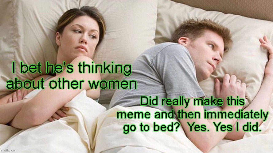I Bet He's Thinking About Other Women Meme | I bet he's thinking about other women; Did really make this meme and then immediately go to bed?  Yes. Yes I did. | image tagged in memes,i bet he's thinking about other women | made w/ Imgflip meme maker