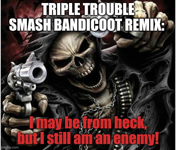 Badass Skeleton | TRIPLE TROUBLE SMASH BANDICOOT REMIX: I may be from heck, but I still am an enemy! | image tagged in badass skeleton | made w/ Imgflip meme maker
