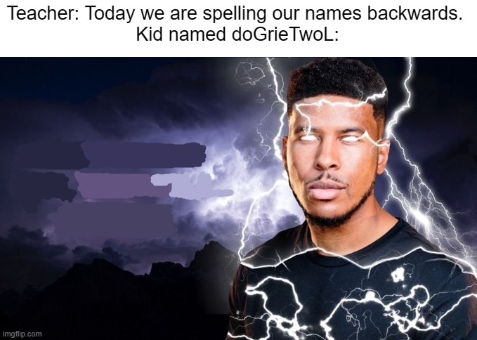 YOU SHOULD K- | Teacher: Today we are spelling our names backwards. 
Kid named doGrieTwoL: | image tagged in you should kill yourself now | made w/ Imgflip meme maker