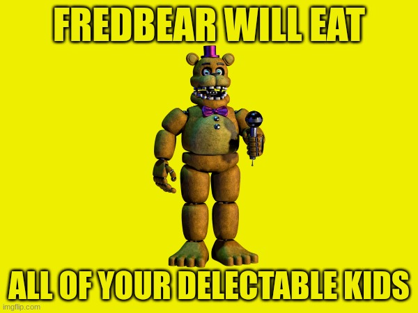 EVERYONE HIDE YOUR KIDS RIGHT NOW!!! | FREDBEAR WILL EAT; ALL OF YOUR DELECTABLE KIDS | image tagged in fredbear will eat all of your delectable kids | made w/ Imgflip meme maker