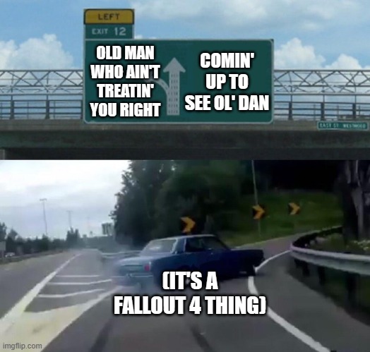 In honor of "Sixty Minute Man"... ;P | COMIN' UP TO SEE OL' DAN; OLD MAN WHO AIN'T TREATIN' YOU RIGHT; (IT'S A FALLOUT 4 THING) | image tagged in car drift meme | made w/ Imgflip meme maker