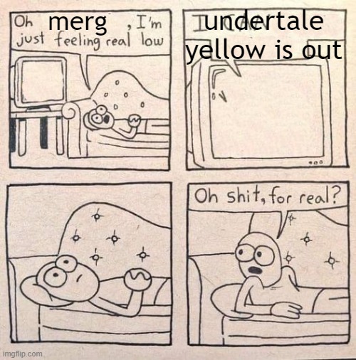 undertale yellow | undertale yellow is out; merg | image tagged in oh shit for real | made w/ Imgflip meme maker