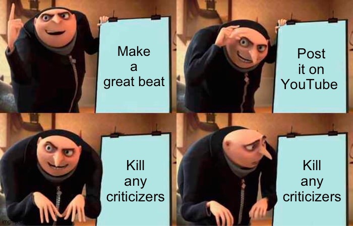 What I think after my beats are done being made | Make a great beat; Post it on YouTube; Kill any criticizers; Kill any criticizers | image tagged in memes,gru's plan | made w/ Imgflip meme maker