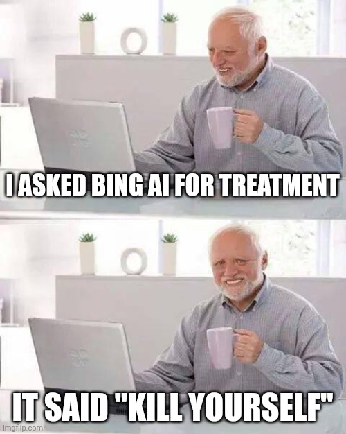 Hide the Pain Harold | I ASKED BING AI FOR TREATMENT; IT SAID "KILL YOURSELF" | image tagged in memes,hide the pain harold | made w/ Imgflip meme maker
