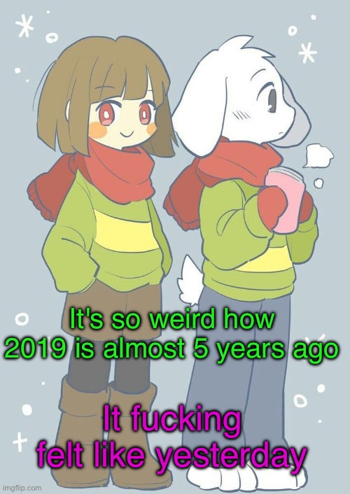 Asriel winter temp | It's so weird how 2019 is almost 5 years ago; It fucking felt like yesterday | image tagged in asriel winter temp | made w/ Imgflip meme maker