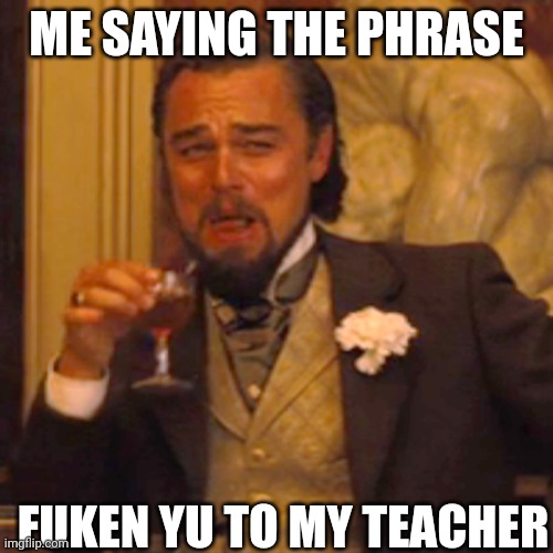 Laughing Leo | ME SAYING THE PHRASE; FUKEN YU TO MY TEACHER | image tagged in memes,laughing leo | made w/ Imgflip meme maker