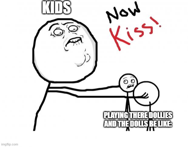 now kiss | KIDS; PLAYING THERE DOLLIES AND THE DOLLS BE LIKE: | image tagged in now kiss | made w/ Imgflip meme maker