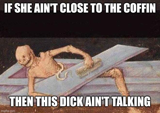 Skeleton Coming Out Of Coffin | IF SHE AIN'T CLOSE TO THE COFFIN; THEN THIS DICK AIN'T TALKING | image tagged in skeleton coming out of coffin | made w/ Imgflip meme maker
