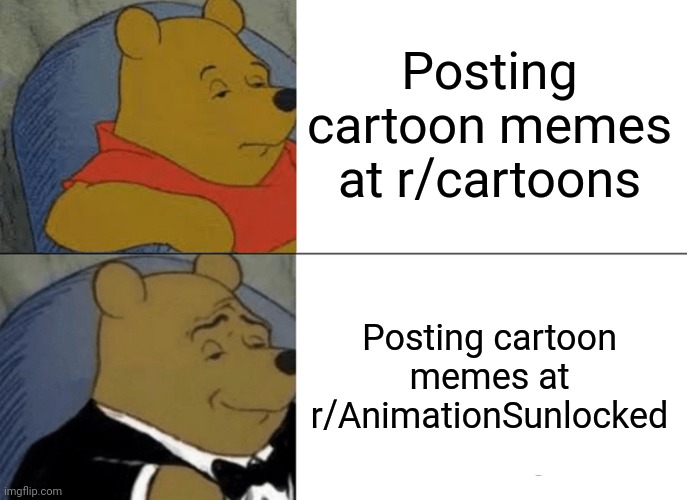 Tuxedo Winnie The Pooh Meme | Posting cartoon memes at r/cartoons; Posting cartoon memes at r/AnimationSunlocked | image tagged in memes,tuxedo winnie the pooh | made w/ Imgflip meme maker