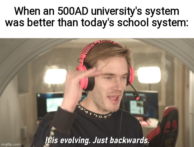 Universities at that time actually teached knowledge instead of memorising it | When an 500AD university's system was better than today's school system: | image tagged in its evolving just backwards | made w/ Imgflip meme maker