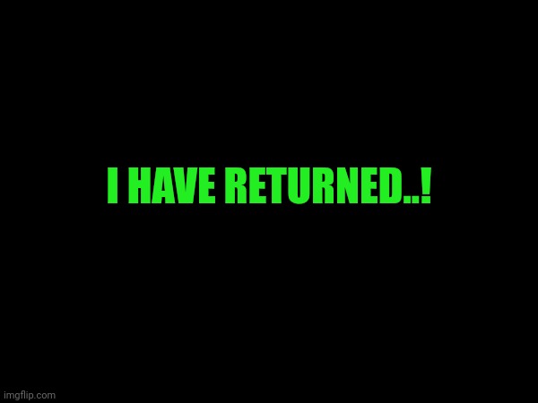 I HAVE RETURNED..! | made w/ Imgflip meme maker