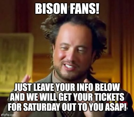 Ancient Aliens Meme | BISON FANS! JUST LEAVE YOUR INFO BELOW AND WE WILL GET YOUR TICKETS FOR SATURDAY OUT TO YOU ASAP! | image tagged in memes,ancient aliens | made w/ Imgflip meme maker