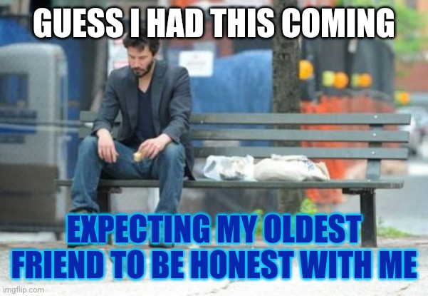 *insert montage of articles about how important friendship is to mental health* | GUESS I HAD THIS COMING; EXPECTING MY OLDEST FRIEND TO BE HONEST WITH ME | image tagged in memes,sad keanu,friendship,mental health,depression | made w/ Imgflip meme maker
