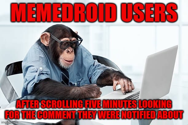 MemeDroid Users Understand | MEMEDROID USERS; AFTER SCROLLING FIVE MINUTES LOOKING FOR THE COMMENT THEY WERE NOTIFIED ABOUT | image tagged in memes,funny memes,droids,meme,comments,comment | made w/ Imgflip meme maker