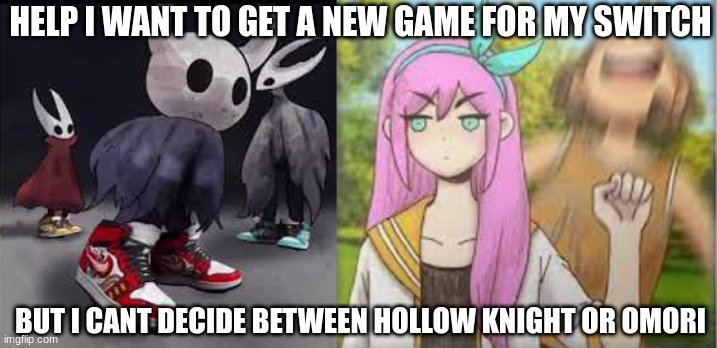 which one bruhh i cant decide | HELP I WANT TO GET A NEW GAME FOR MY SWITCH; BUT I CANT DECIDE BETWEEN HOLLOW KNIGHT OR OMORI | image tagged in hollow knight drip,aubrey punching kel omori | made w/ Imgflip meme maker