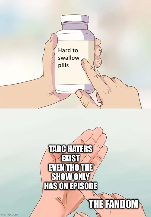 Like.. HOW | TADC HATERS EXIST EVEN THO THE SHOW ONLY HAS ON EPISODE; THE FANDOM | image tagged in memes,hard to swallow pills | made w/ Imgflip meme maker