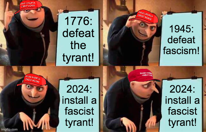 Your grandparents would be disappointed and humiliated(unless they were Nazi sympathizers). | 1776:
defeat
the
tyrant! 1945:
defeat
fascism! 2024:
install a
fascist
tyrant! 2024:
install a
fascist
tyrant! | image tagged in memes,gru's plan,maga,tyrant,fascism | made w/ Imgflip meme maker