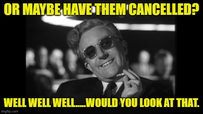 dr strangelove | OR MAYBE HAVE THEM CANCELLED? WELL WELL WELL.....WOULD YOU LOOK AT THAT. | image tagged in dr strangelove | made w/ Imgflip meme maker