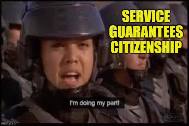 Starship Troopers doing my part | SERVICE GUARANTEES CITIZENSHIP | image tagged in starship troopers doing my part | made w/ Imgflip meme maker