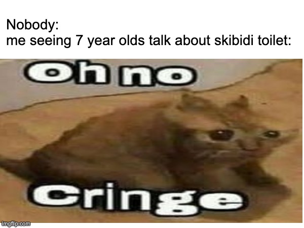 cringe | Nobody:
me seeing 7 year olds talk about skibidi toilet: | image tagged in memes,skibidi toilet,oh no cringe,dies from cringe,cringe,so you have chosen death | made w/ Imgflip meme maker