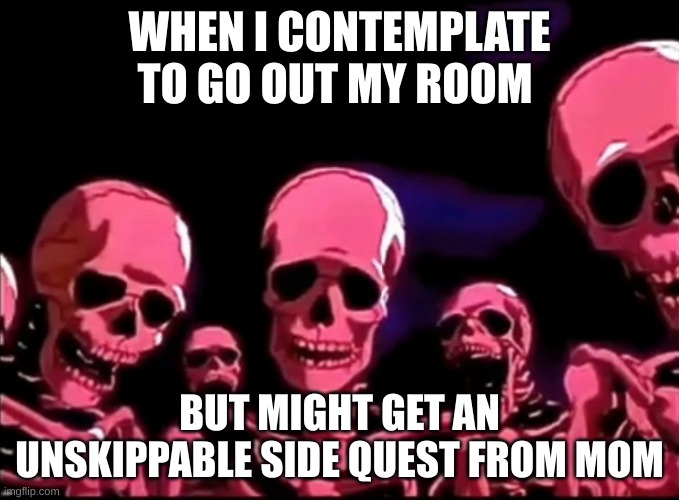 Why!!!!!!!!!!!!!!!!!!!!!! | WHEN I CONTEMPLATE TO GO OUT MY ROOM; BUT MIGHT GET AN UNSKIPPABLE SIDE QUEST FROM MOM | image tagged in skeletons roasting | made w/ Imgflip meme maker