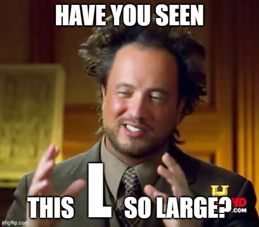 L | HAVE YOU SEEN; L; THIS           SO LARGE? | image tagged in memes,ancient aliens | made w/ Imgflip meme maker