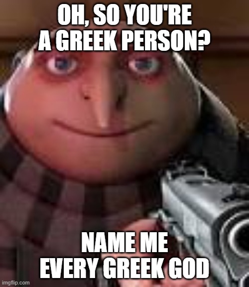 Gru with Gun | OH, SO YOU'RE A GREEK PERSON? NAME ME EVERY GREEK GOD | image tagged in gru with gun | made w/ Imgflip meme maker