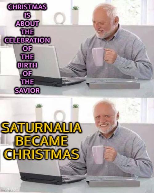 Saturnalia became Christmas | CHRISTMAS
IS
ABOUT
THE
CELEBRATION
OF
THE
BIRTH
OF
THE
SAVIOR; SATURNALIA
BECAME
CHRISTMAS | image tagged in memes,hide the pain harold,romans,merry christmas,christmas,saturn | made w/ Imgflip meme maker