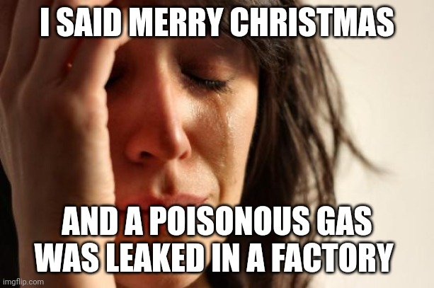 Meme without a contest | I SAID MERRY CHRISTMAS; AND A POISONOUS GAS WAS LEAKED IN A FACTORY | image tagged in memes,first world problems | made w/ Imgflip meme maker