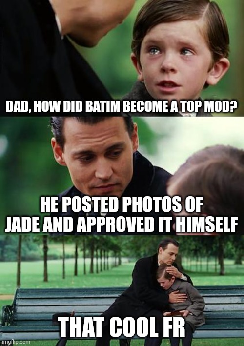 Finding Neverland Meme | DAD, HOW DID BATIM BECOME A TOP MOD? HE POSTED PHOTOS OF JADE AND APPROVED IT HIMSELF; THAT COOL FR | image tagged in memes,finding neverland | made w/ Imgflip meme maker