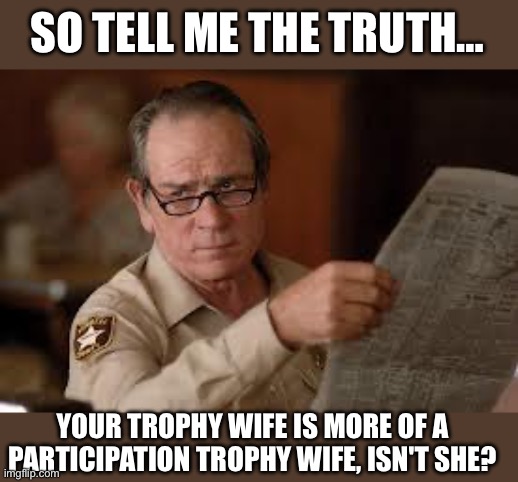 Trophy | SO TELL ME THE TRUTH…; YOUR TROPHY WIFE IS MORE OF A PARTICIPATION TROPHY WIFE, ISN'T SHE? | image tagged in no country for old men tommy lee jones | made w/ Imgflip meme maker
