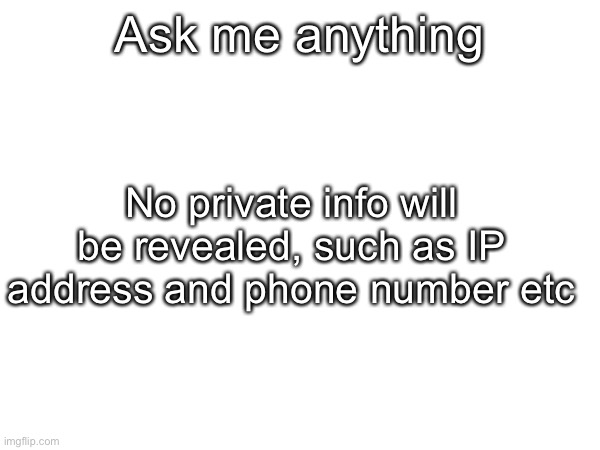 Ask me anything; No private info will be revealed, such as IP address and phone number etc | made w/ Imgflip meme maker