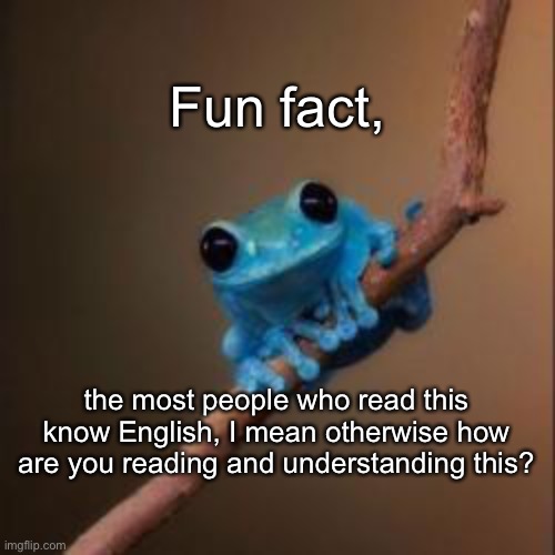 Why yes, this is true! | Fun fact, the most people who read this know English, I mean otherwise how are you reading and understanding this? | image tagged in fun fact frog | made w/ Imgflip meme maker