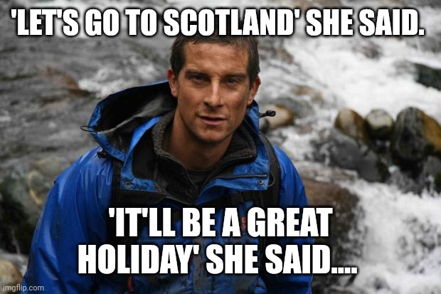 Bear Grills | 'LET'S GO TO SCOTLAND' SHE SAID. 'IT'LL BE A GREAT HOLIDAY' SHE SAID.... | image tagged in bear grills | made w/ Imgflip meme maker