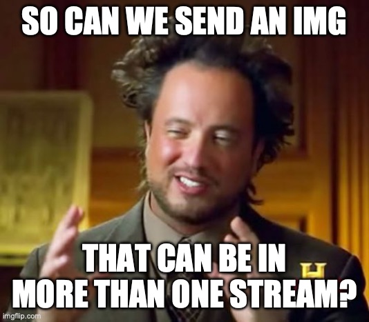 Like so we dont have to make the thing over and over again to send to other streams ._. | SO CAN WE SEND AN IMG; THAT CAN BE IN MORE THAN ONE STREAM? | image tagged in memes,ancient aliens,_,-,---,___ | made w/ Imgflip meme maker