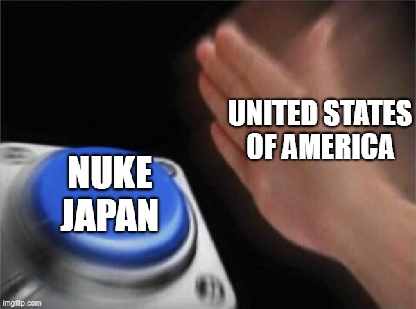 August 6 and August 9, 1945 be like: | UNITED STATES OF AMERICA; NUKE JAPAN | image tagged in memes,blank nut button | made w/ Imgflip meme maker