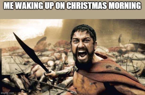 PRESENTS!! | ME WAKING UP ON CHRISTMAS MORNING | image tagged in memes,sparta leonidas | made w/ Imgflip meme maker