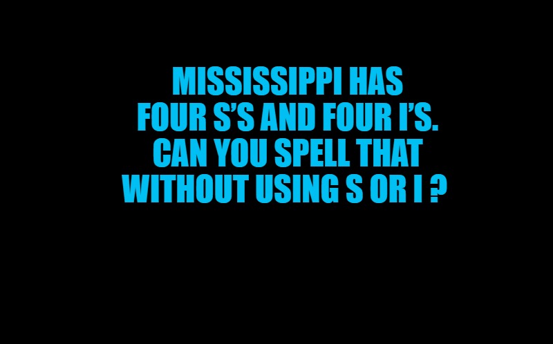 riddle | MISSISSIPPI HAS FOUR S’S AND FOUR I’S. CAN YOU SPELL THAT WITHOUT USING S OR I ? | image tagged in black screen,kewlew the most handsome man on earth | made w/ Imgflip meme maker