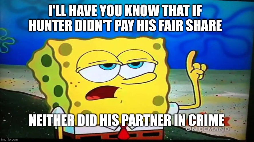 spongebob ill have you know  | I'LL HAVE YOU KNOW THAT IF HUNTER DIDN'T PAY HIS FAIR SHARE NEITHER DID HIS PARTNER IN CRIME | image tagged in spongebob ill have you know | made w/ Imgflip meme maker
